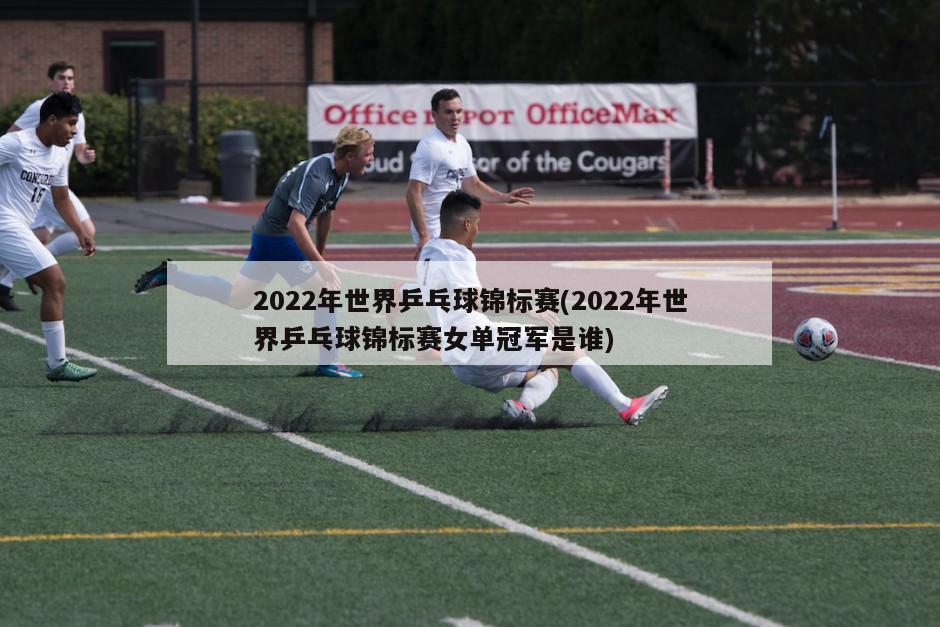 2022年世界乒乓球锦标赛(2022年世界乒乓球锦标赛女单冠军是谁)
