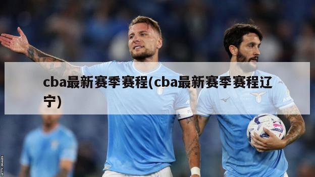 cba最新赛季赛程(cba最新赛季赛程辽宁)