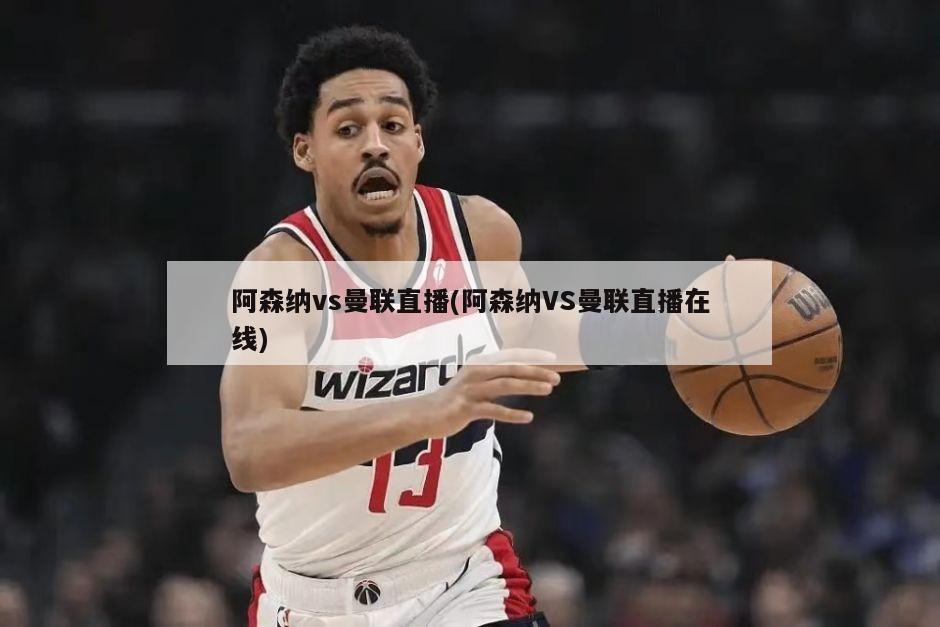 阿森纳vs曼联直播(阿森纳VS曼联直播在线)