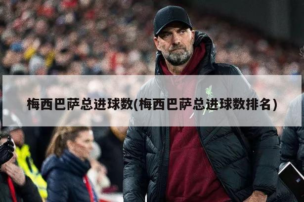 梅西巴萨总进球数(梅西巴萨总进球数排名)