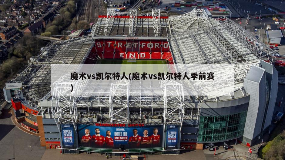 魔术vs凯尔特人(魔术vs凯尔特人季前赛)