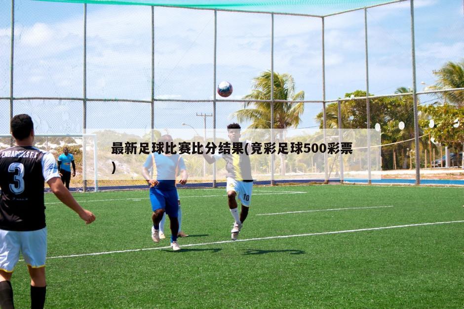 最新足球比赛比分结果(竞彩足球500彩票)