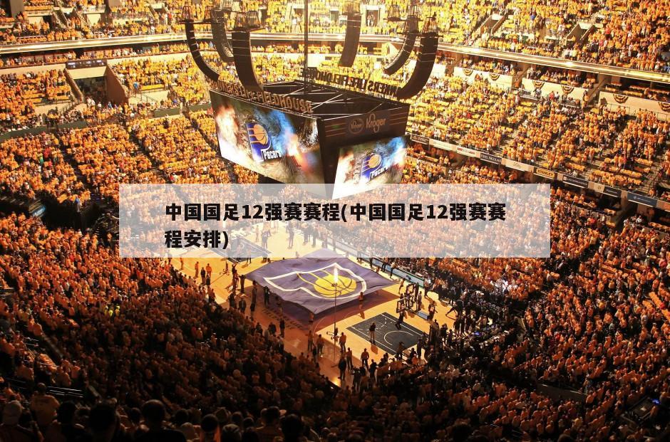 中国国足12强赛赛程(中国国足12强赛赛程安排)