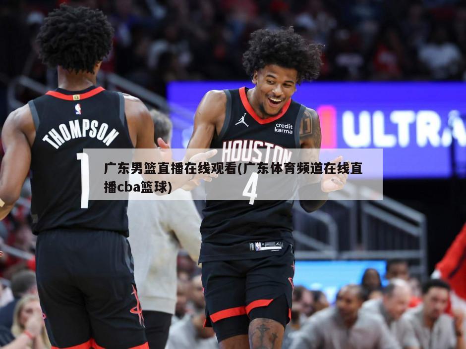 广东男篮直播在线观看(广东体育频道在线直播cba篮球)
