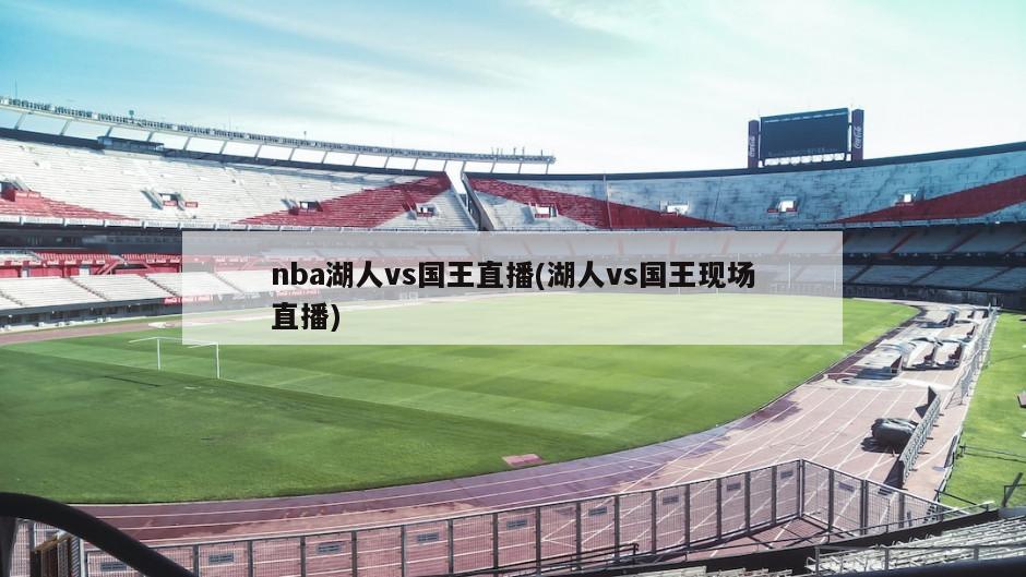 nba湖人vs国王直播(湖人vs国王现场直播)