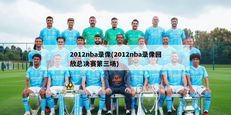 2012nba录像(2012nba录像回放总决赛第三场)