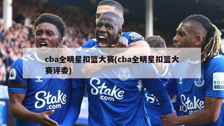 cba全明星扣篮大赛(cba全明星扣篮大赛评委)