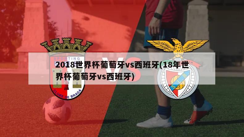 2018世界杯葡萄牙vs西班牙(18年世界杯葡萄牙vs西班牙)