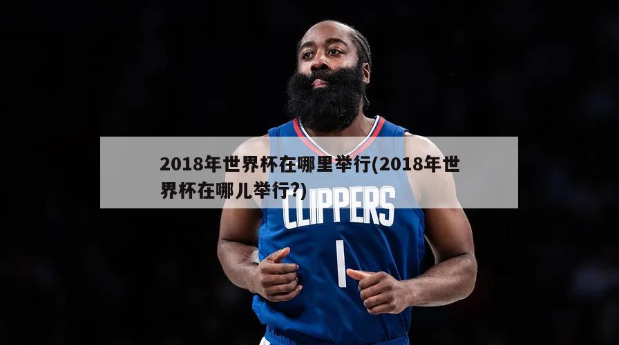 2018年世界杯在哪里举行(2018年世界杯在哪儿举行?)