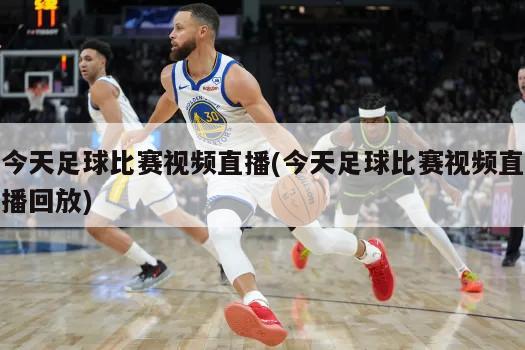 今天足球比赛视频直播(今天足球比赛视频直播回放)