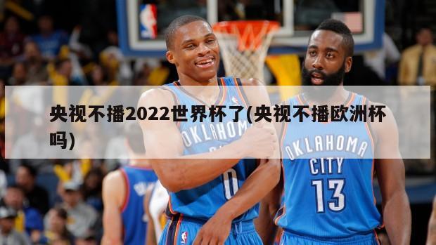 央视不播2022世界杯了(央视不播欧洲杯吗)