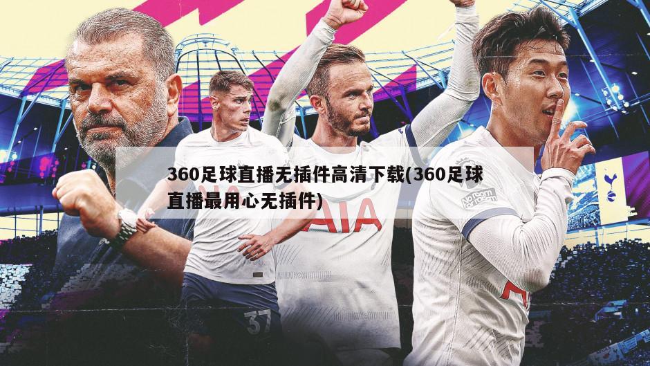 360足球直播无插件高清下载(360足球直播最用心无插件)