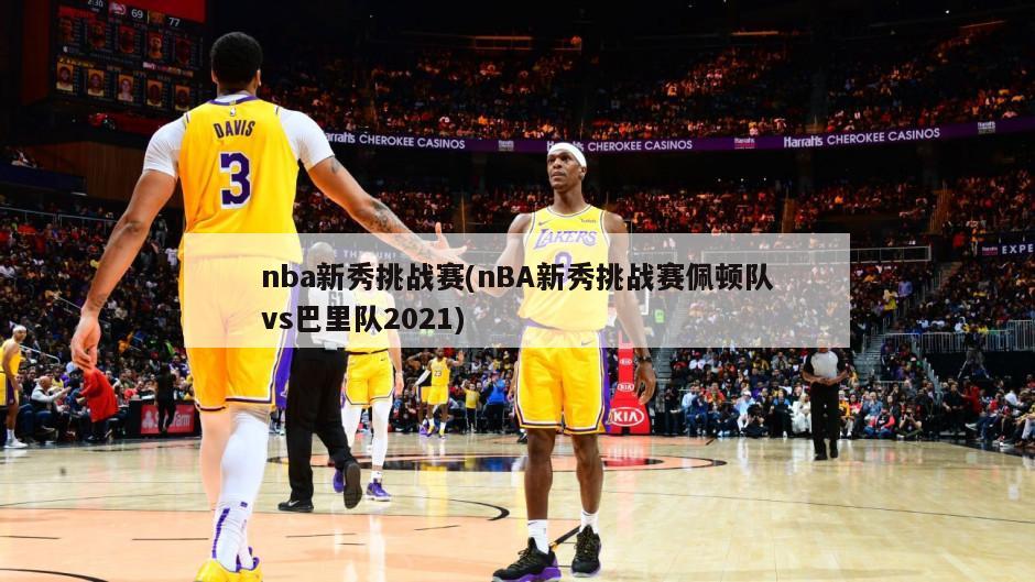 nba新秀挑战赛(nBA新秀挑战赛佩顿队vs巴里队2021)