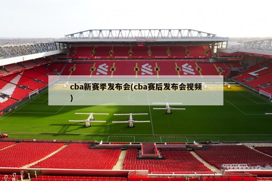 cba新赛季发布会(cba赛后发布会视频)