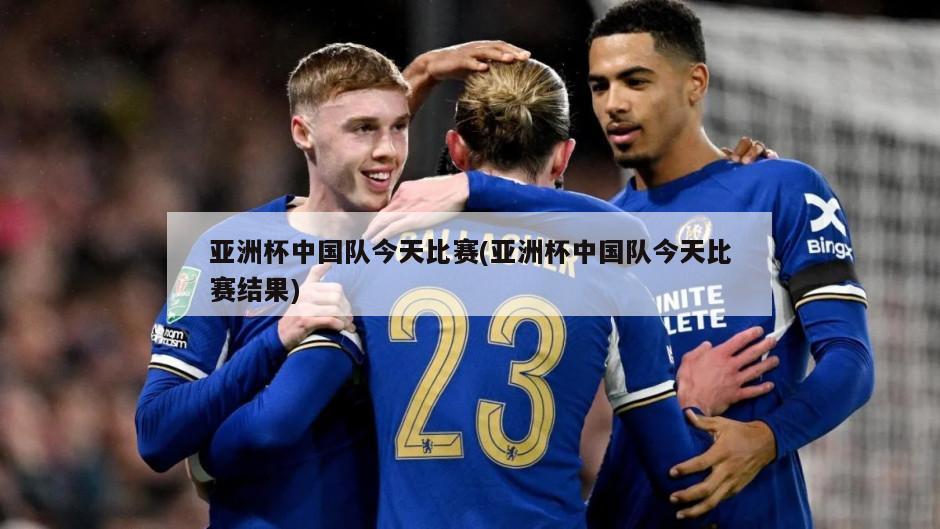 亚洲杯中国队今天比赛(亚洲杯中国队今天比赛结果)