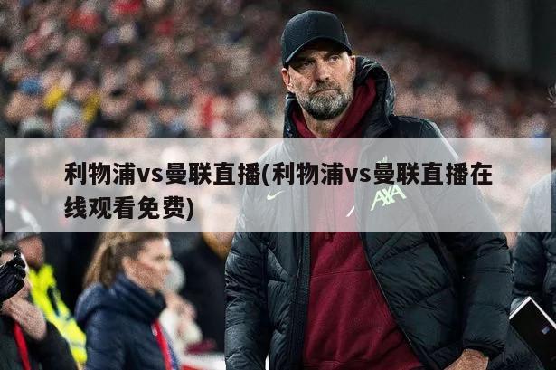 利物浦vs曼联直播(利物浦vs曼联直播在线观看免费)