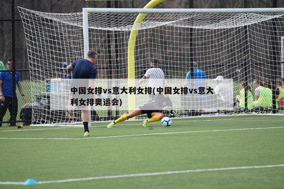 中国女排vs意大利女排(中国女排vs意大利女排奥运会)