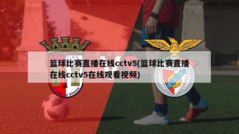 篮球比赛直播在线cctv5(篮球比赛直播在线cctv5在线观看视频)
