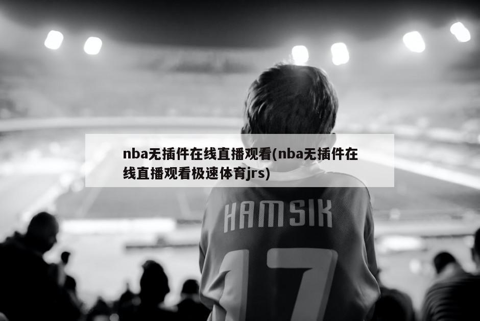 nba无插件在线直播观看(nba无插件在线直播观看极速体育jrs)