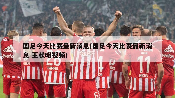 国足今天比赛最新消息(国足今天比赛最新消息 王秋明视频)