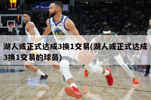 湖人或正式达成3换1交易(湖人或正式达成3换1交易的球员)