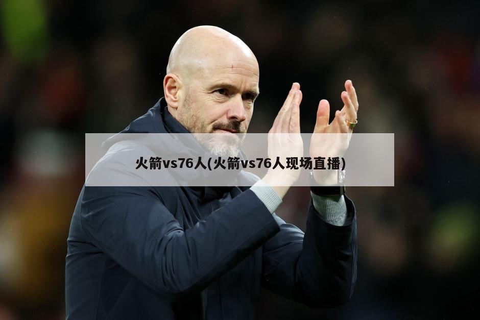 火箭vs76人(火箭vs76人现场直播)
