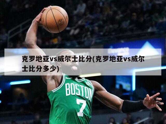 克罗地亚vs威尔士比分(克罗地亚vs威尔士比分多少)