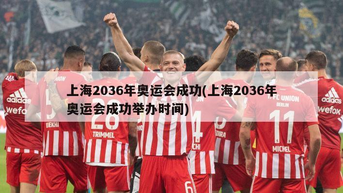 上海2036年奥运会成功(上海2036年奥运会成功举办时间)
