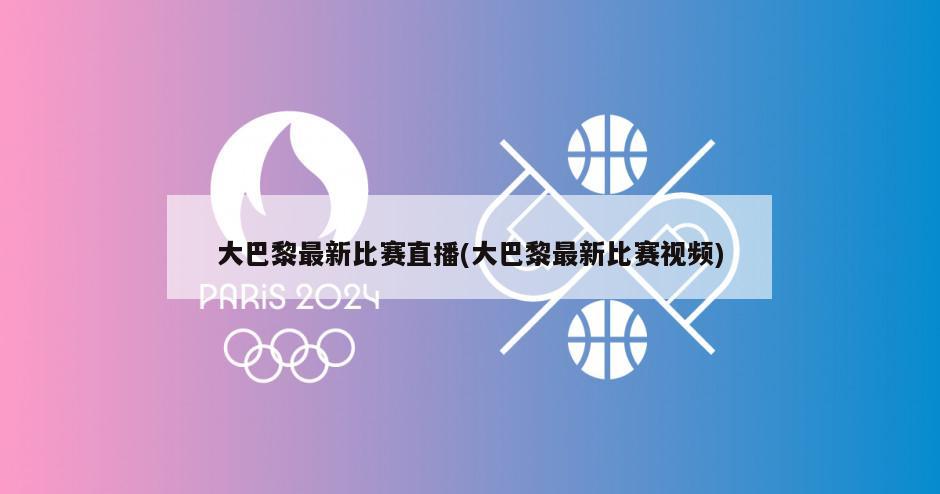 大巴黎最新比赛直播(大巴黎最新比赛视频)