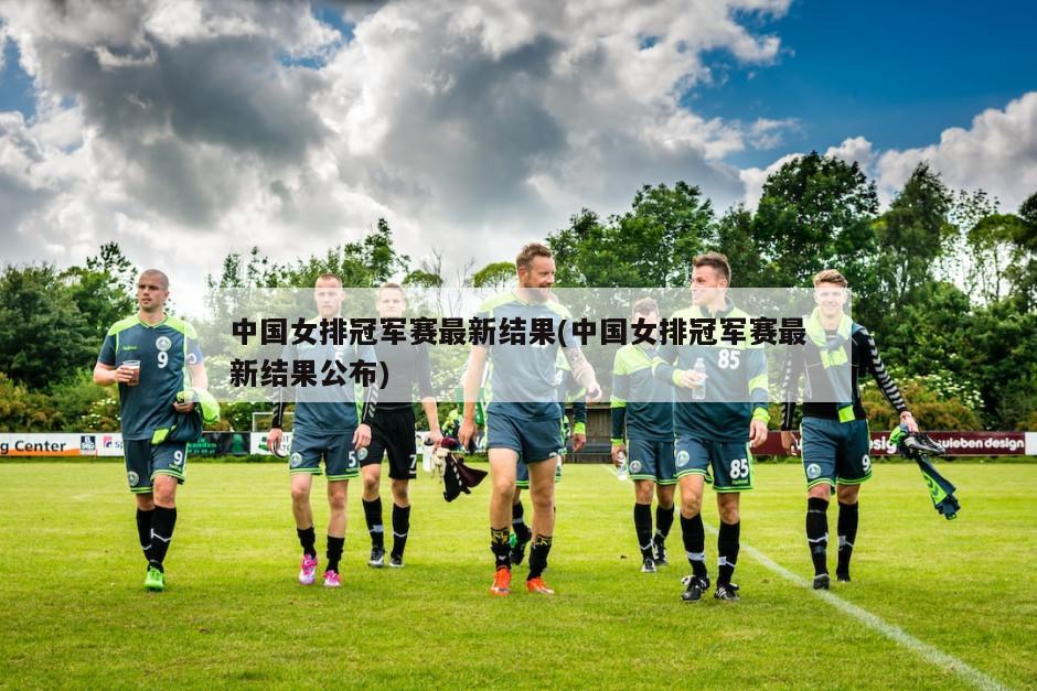 中国女排冠军赛最新结果(中国女排冠军赛最新结果公布)