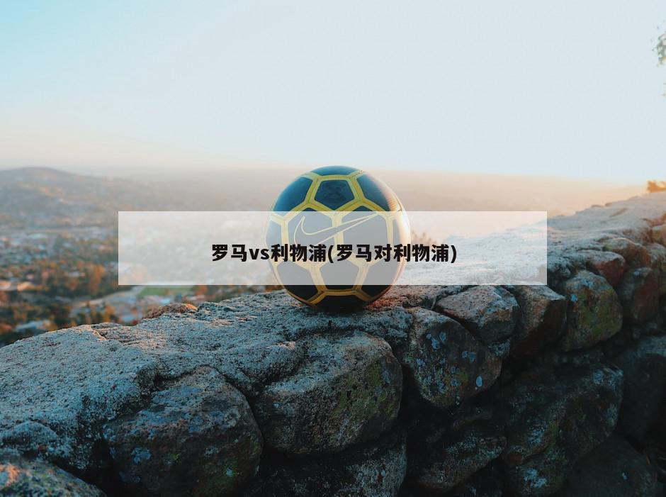 罗马vs利物浦(罗马对利物浦)