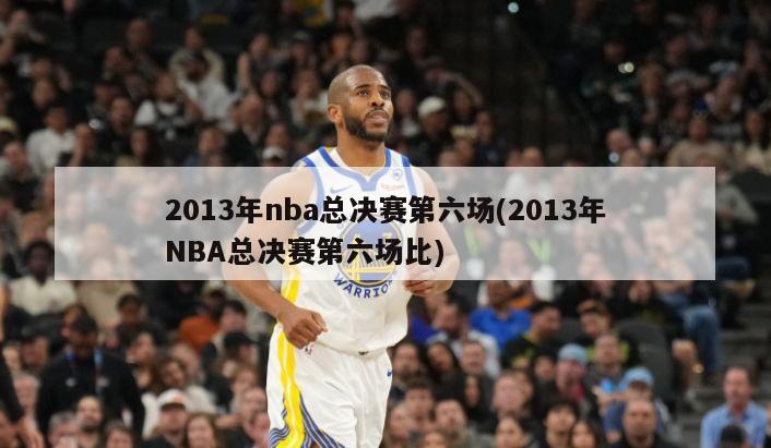 2013年nba总决赛第六场(2013年NBA总决赛第六场比)