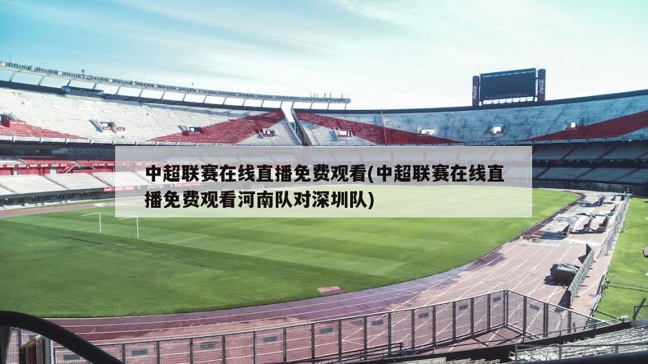 中超联赛在线直播免费观看(中超联赛在线直播免费观看河南队对深圳队)