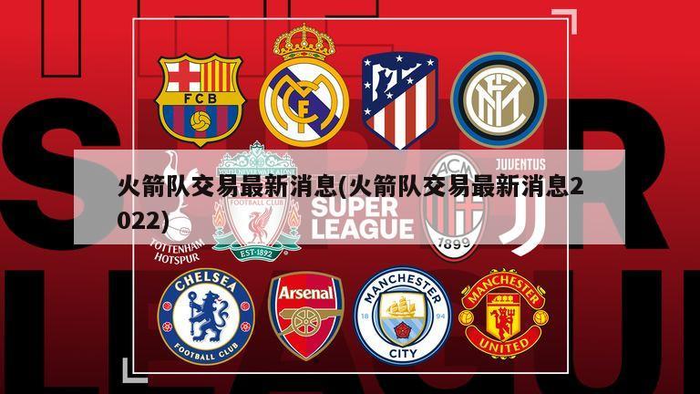 火箭队交易最新消息(火箭队交易最新消息2022)