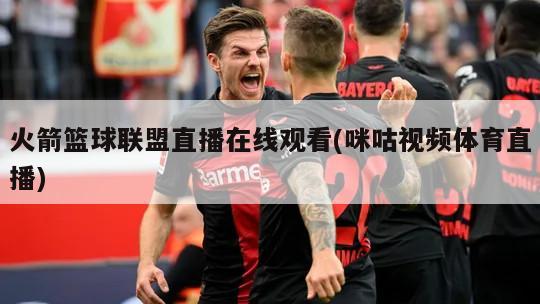 火箭篮球联盟直播在线观看(咪咕视频体育直播)