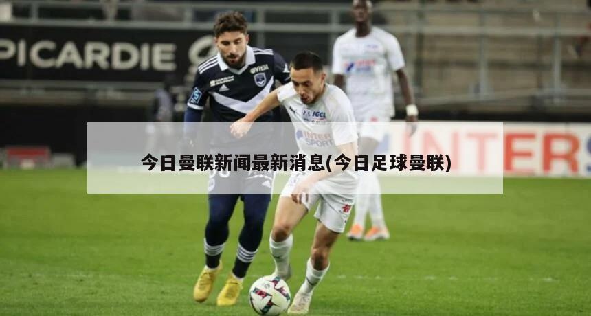 今日曼联新闻最新消息(今日足球曼联)