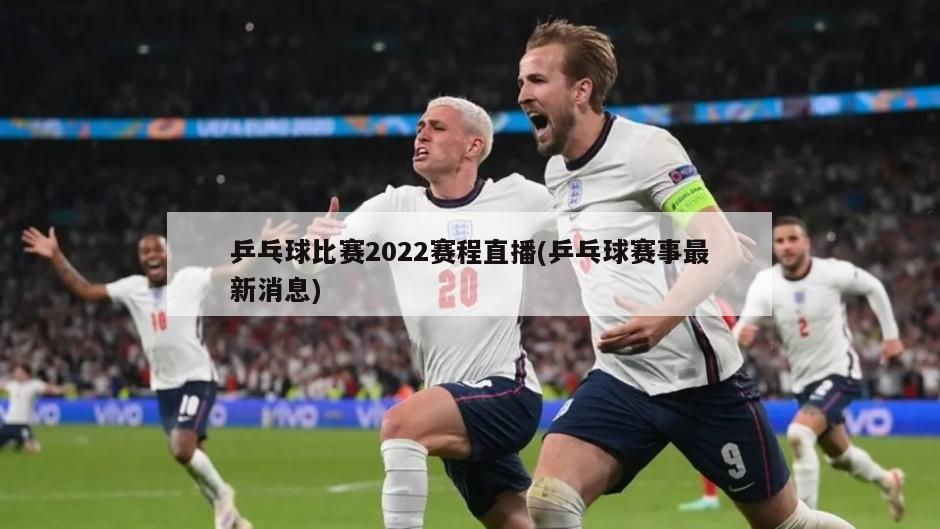 乒乓球比赛2022赛程直播(乒乓球赛事最新消息)