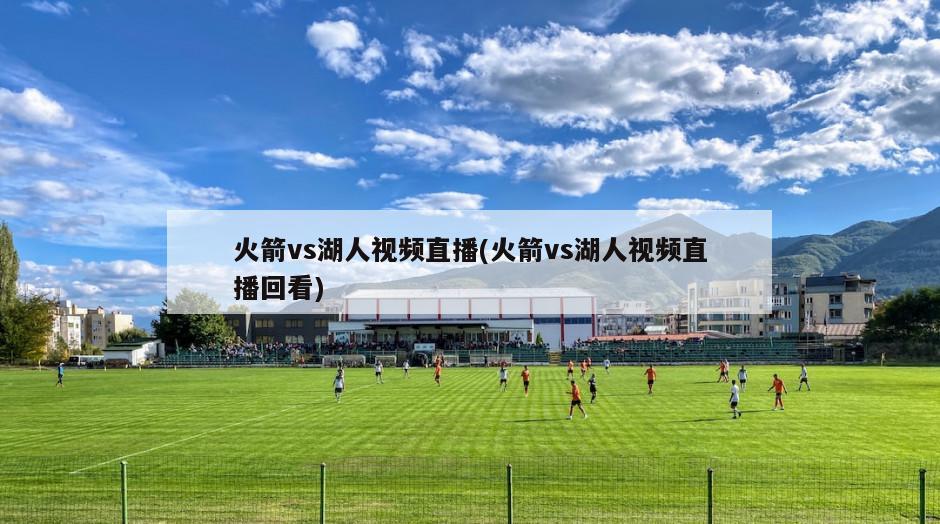 火箭vs湖人视频直播(火箭vs湖人视频直播回看)