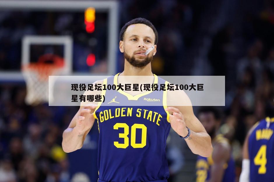 现役足坛100大巨星(现役足坛100大巨星有哪些)