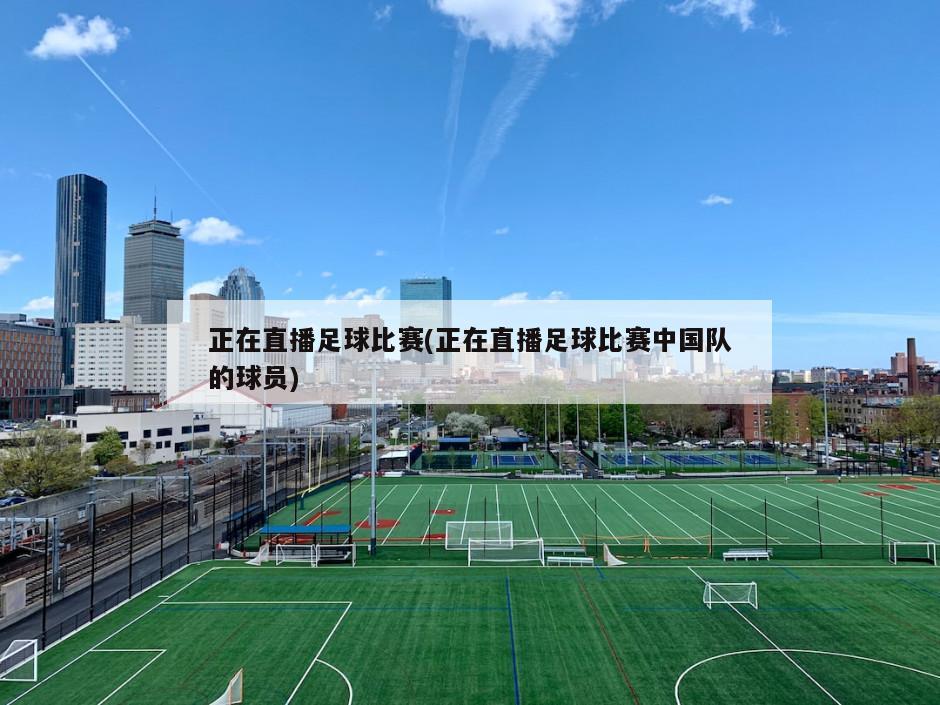 正在直播足球比赛(正在直播足球比赛中国队的球员)
