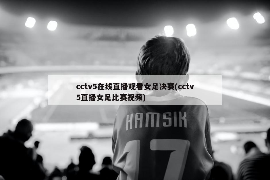 cctv5在线直播观看女足决赛(cctv5直播女足比赛视频)