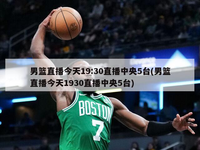 男篮直播今天19:30直播中央5台(男篮直播今天1930直播中央5台)