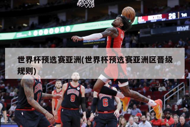 世界杯预选赛亚洲(世界杯预选赛亚洲区晋级规则)