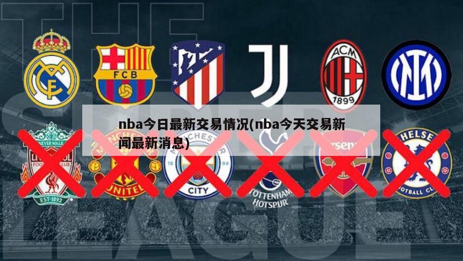 nba今日最新交易情况(nba今天交易新闻最新消息)