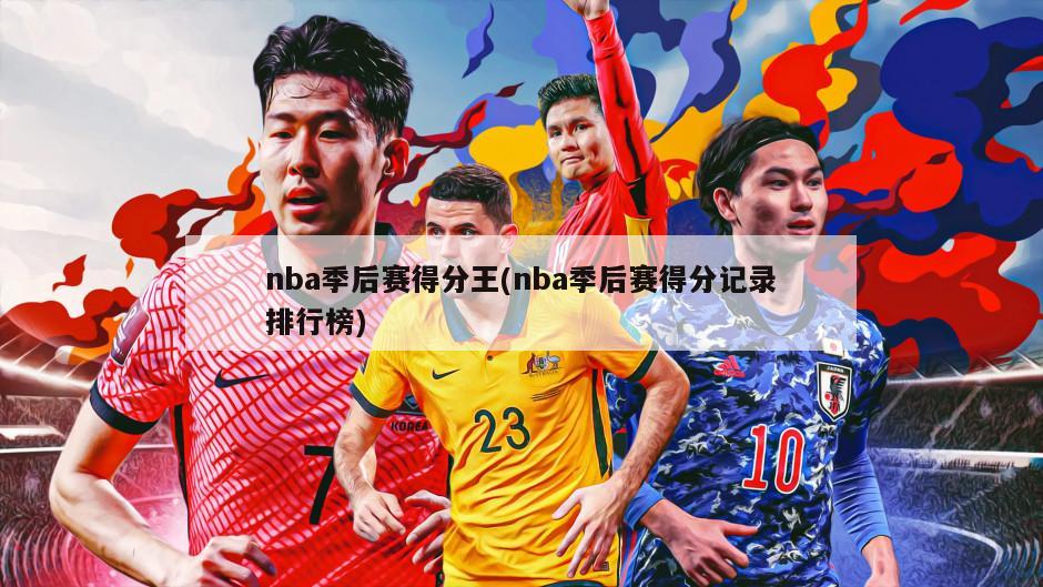 nba季后赛得分王(nba季后赛得分记录排行榜)
