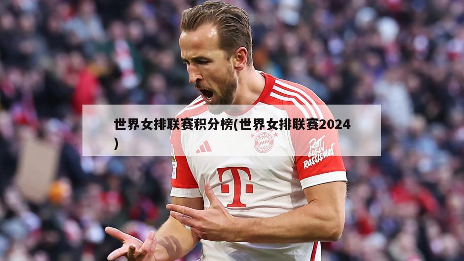 世界女排联赛积分榜(世界女排联赛2024)