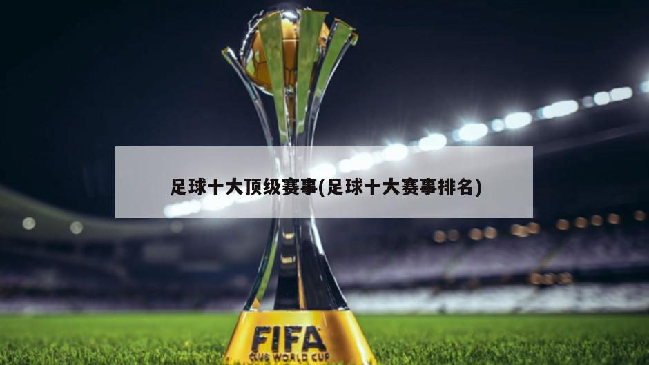 足球十大顶级赛事(足球十大赛事排名)