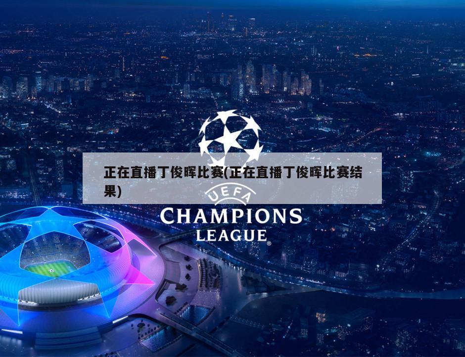 正在直播丁俊晖比赛(正在直播丁俊晖比赛结果)