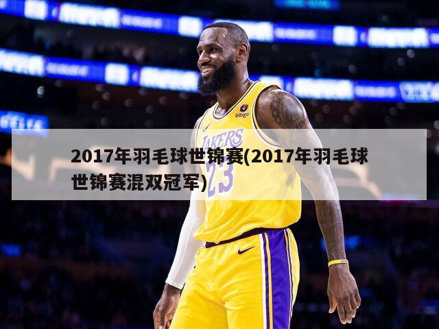 2017年羽毛球世锦赛(2017年羽毛球世锦赛混双冠军)