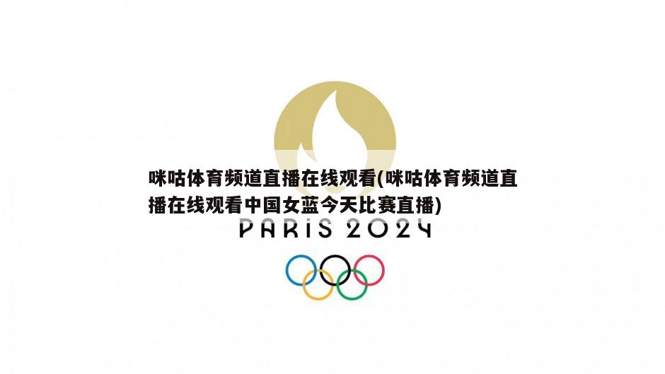 咪咕体育频道直播在线观看(咪咕体育频道直播在线观看中国女蓝今天比赛直播)
